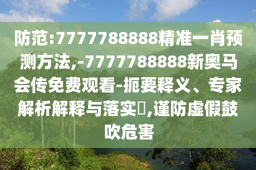 防范:7777788888精準一肖預測方法,-7777788888新奧馬會傳免費觀看-扼要釋義、專家解析解釋與落實?,謹防虛假鼓吹危害