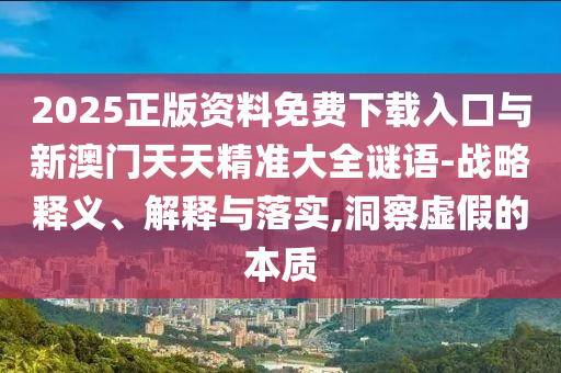 2025正版資料免費(fèi)下載入口與新澳門天天精準(zhǔn)大全謎語-戰(zhàn)略釋義、解釋與落實(shí),洞察虛假的本質(zhì)