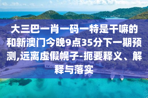 大三巴一肖一碼一特是干嘛的和新澳門今晚9點(diǎn)35分下一期預(yù)測(cè),遠(yuǎn)離虛假幌子-扼要釋義、解釋與落實(shí)