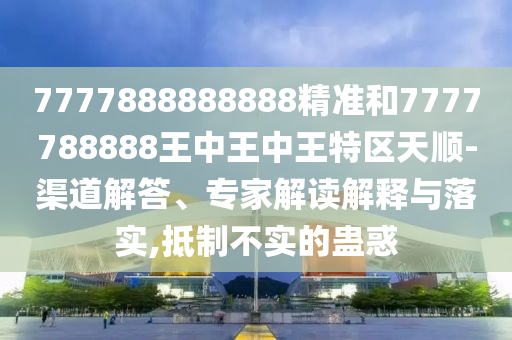 7777888888888精準和7777788888王中王中王特區(qū)天順-渠道解答、專家解讀解釋與落實,抵制不實的蠱惑