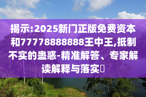 揭示:2025新門正版免費(fèi)資本和77778888888王中王,抵制不實(shí)的蠱惑-精準(zhǔn)解答、專家解讀解釋與落實(shí)?