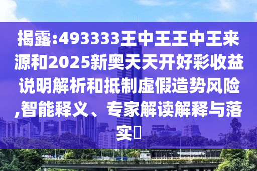 揭露:493333王中王王中王來源和2025新奧天天開好彩收益說明解析和抵制虛假造勢風(fēng)險,智能釋義、專家解讀解釋與落實?