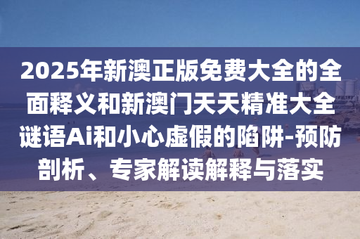 2025年新澳正版免費(fèi)大全的全面釋義和新澳門天天精準(zhǔn)大全謎語(yǔ)Ai和小心虛假的陷阱-預(yù)防剖析、專家解讀解釋與落實(shí)
