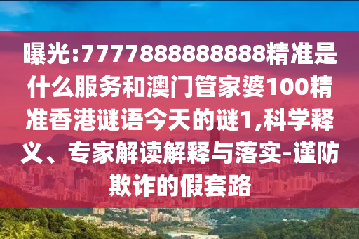 曝光:7777888888888精準(zhǔn)是什么服務(wù)和澳門(mén)管家婆100精準(zhǔn)香港謎語(yǔ)今天的謎1,科學(xué)釋義、專(zhuān)家解讀解釋與落實(shí)-謹(jǐn)防欺詐的假套路