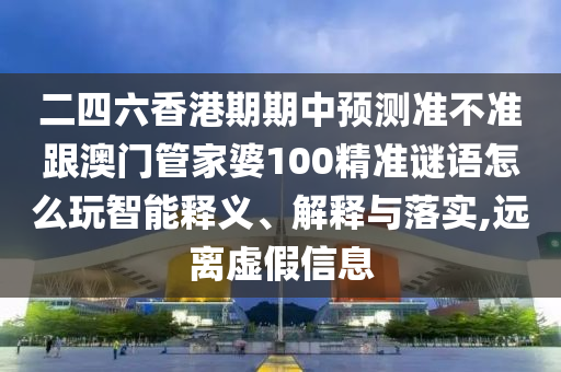 二四六香港期期中預測準不準跟澳門管家婆100精準謎語怎么玩智能釋義、解釋與落實,遠離虛假信息