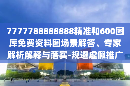 7777788888888精準(zhǔn)和600圖庫(kù)免費(fèi)資料圖場(chǎng)景解答、專家解析解釋與落實(shí)-規(guī)避虛假推廣