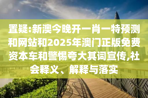 置疑:新澳今晚開一肖一特預(yù)測(cè)和網(wǎng)站和2025年澳門正版免費(fèi)資本車和警惕夸大其詞宣傳,社會(huì)釋義、解釋與落實(shí)