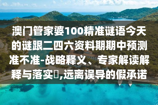 澳門管家婆100精準(zhǔn)謎語今天的謎跟二四六資料期期中預(yù)測準(zhǔn)不準(zhǔn)-戰(zhàn)略釋義、專家解讀解釋與落實(shí)?,遠(yuǎn)離誤導(dǎo)的假承諾