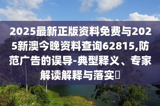 2025最新正版資料免費與2025新澳今晚資料查詢62815,防范廣告的誤導-典型釋義、專家解讀解釋與落實?