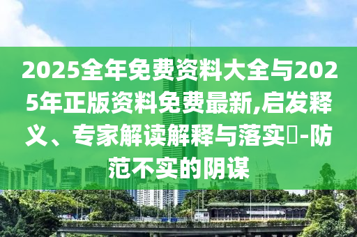 2025全年免費資料大全與2025年正版資料免費最新,啟發(fā)釋義、專家解讀解釋與落實?-防范不實的陰謀