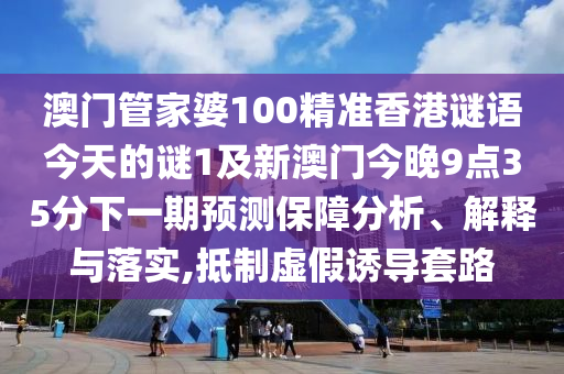 澳門管家婆100精準(zhǔn)香港謎語今天的謎1及新澳門今晚9點(diǎn)35分下一期預(yù)測(cè)保障分析、解釋與落實(shí),抵制虛假誘導(dǎo)套路