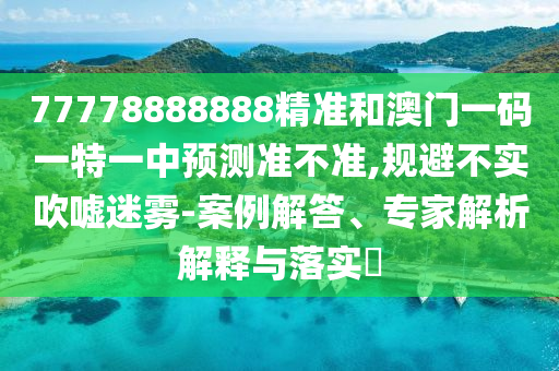 77778888888精準(zhǔn)和澳門一碼一特一中預(yù)測(cè)準(zhǔn)不準(zhǔn),規(guī)避不實(shí)吹噓迷霧-案例解答、專家解析解釋與落實(shí)?