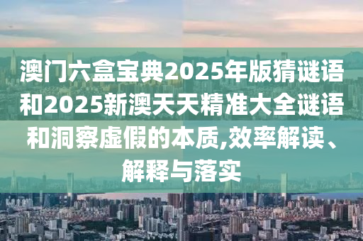 澳門六盒寶典2025年版猜謎語(yǔ)和2025新澳天天精準(zhǔn)大全謎語(yǔ)和洞察虛假的本質(zhì),效率解讀、解釋與落實(shí)