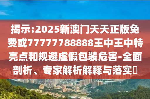 揭示:2025新澳門天天正版免費或77777788888王中王中特亮點和規(guī)避虛假包裝危害-全面剖析、專家解析解釋與落實?