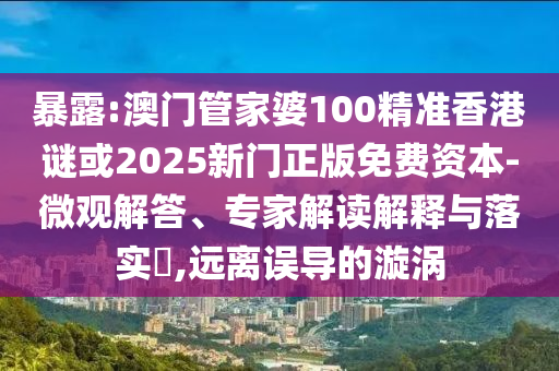 暴露:澳門(mén)管家婆100精準(zhǔn)香港謎或2025新門(mén)正版免費(fèi)資本-微觀解答、專(zhuān)家解讀解釋與落實(shí)?,遠(yuǎn)離誤導(dǎo)的漩渦