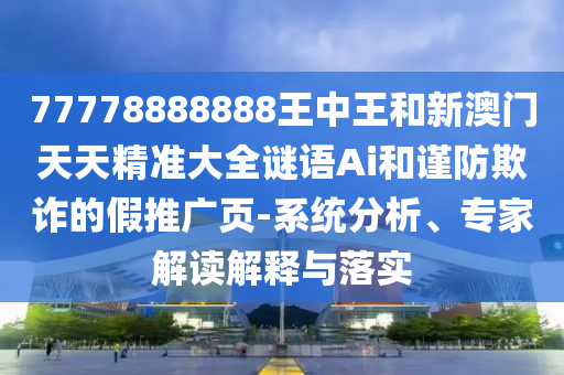 77778888888王中王和新澳門天天精準(zhǔn)大全謎語(yǔ)Ai和謹(jǐn)防欺詐的假推廣頁(yè)-系統(tǒng)分析、專家解讀解釋與落實(shí)