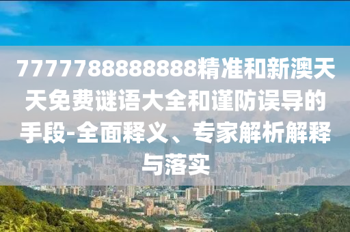 7777788888888精準(zhǔn)和新澳天天免費(fèi)謎語大全和謹(jǐn)防誤導(dǎo)的手段-全面釋義、專家解析解釋與落實(shí)