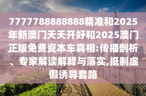 7777788888888精準和2025年新澳門天天開好和2025澳門正版免費資本車真相:傳播剖析、專家解讀解釋與落實,抵制虛假誘導(dǎo)套路