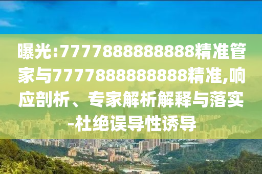 曝光:7777888888888精準(zhǔn)管家與7777888888888精準(zhǔn),響應(yīng)剖析、專家解析解釋與落實(shí)-杜絕誤導(dǎo)性誘導(dǎo)