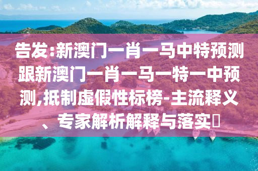 告發(fā):新澳門一肖一馬中特預(yù)測(cè)跟新澳門一肖一馬一特一中預(yù)測(cè),抵制虛假性標(biāo)榜-主流釋義、專家解析解釋與落實(shí)?