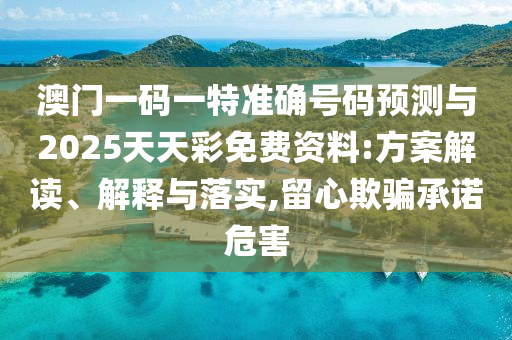 澳門一碼一特準確號碼預測與2025天天彩免費資料:方案解讀、解釋與落實,留心欺騙承諾危害