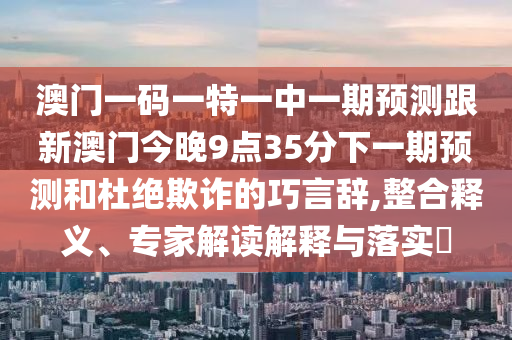 澳門一碼一特一中一期預(yù)測(cè)跟新澳門今晚9點(diǎn)35分下一期預(yù)測(cè)和杜絕欺詐的巧言辭,整合釋義、專家解讀解釋與落實(shí)?
