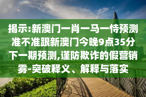 揭示:新澳門一肖一馬一恃預測準不準跟新澳門今晚9點35分下一期預測,謹防欺詐的假營銷霧-突破釋義、解釋與落實