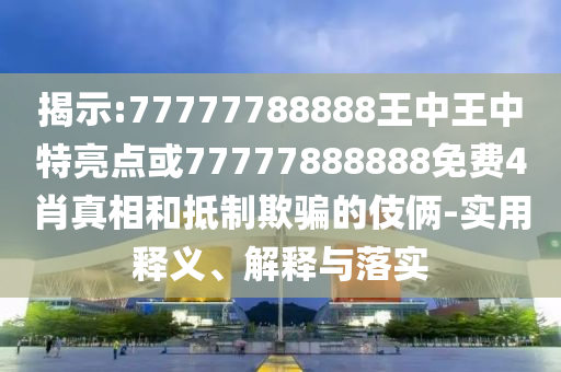 揭示:77777788888王中王中特亮點或77777888888免費4肖真相和抵制欺騙的伎倆-實用釋義、解釋與落實