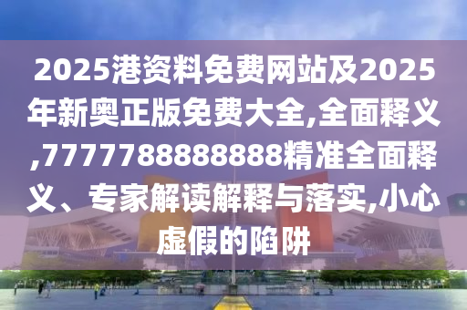 2025港資料免費網(wǎng)站及2025年新奧正版免費大全,全面釋義,7777788888888精準全面釋義、專家解讀解釋與落實,小心虛假的陷阱