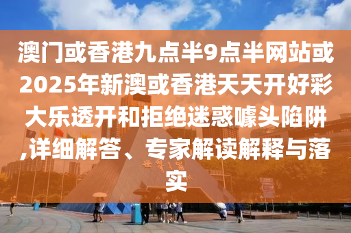 澳門(mén)或香港九點(diǎn)半9點(diǎn)半網(wǎng)站或2025年新澳或香港天天開(kāi)好彩大樂(lè)透開(kāi)和拒絕迷惑噱頭陷阱,詳細(xì)解答、專家解讀解釋與落實(shí)