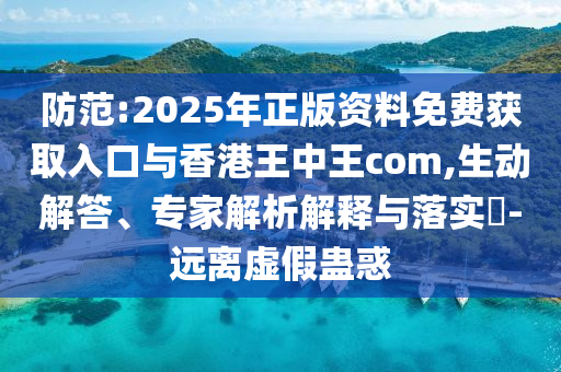 防范:2025年正版資料免費(fèi)獲取入口與香港王中王com,生動(dòng)解答、專(zhuān)家解析解釋與落實(shí)?-遠(yuǎn)離虛假蠱惑