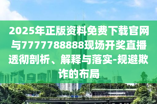 2025年正版資料免費下載官網(wǎng)與7777788888現(xiàn)場開獎直播透徹剖析、解釋與落實-規(guī)避欺詐的布局