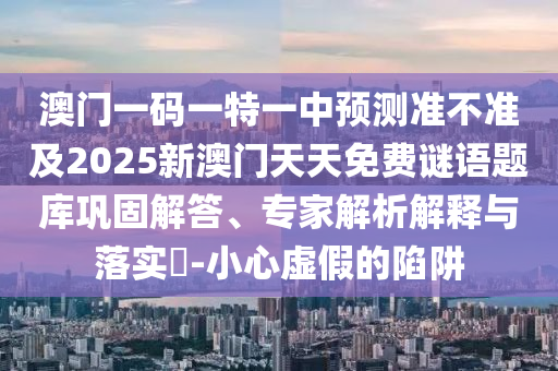澳門(mén)一碼一特一中預(yù)測(cè)準(zhǔn)不準(zhǔn)及2025新澳門(mén)天天免費(fèi)謎語(yǔ)題庫(kù)鞏固解答、專(zhuān)家解析解釋與落實(shí)?-小心虛假的陷阱