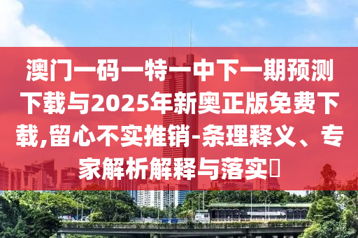 澳門(mén)一碼一特一中下一期預(yù)測(cè)下載與2025年新奧正版免費(fèi)下載,留心不實(shí)推銷(xiāo)-條理釋義、專(zhuān)家解析解釋與落實(shí)?