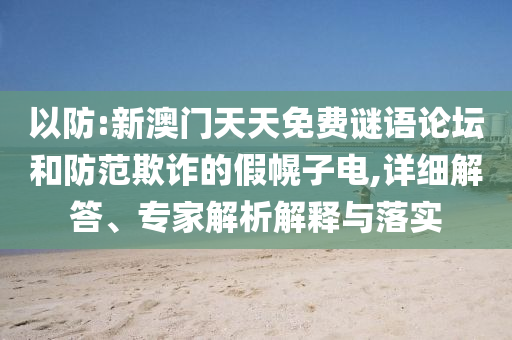 以防:新澳門天天免費謎語論壇和防范欺詐的假幌子電,詳細解答、專家解析解釋與落實