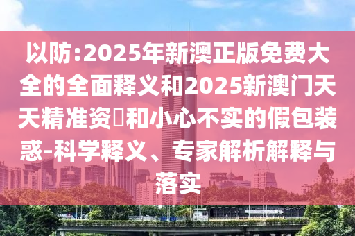 以防:2025年新澳正版免費(fèi)大全的全面釋義和2025新澳門(mén)天天精準(zhǔn)資枓和小心不實(shí)的假包裝惑-科學(xué)釋義、專家解析解釋與落實(shí)