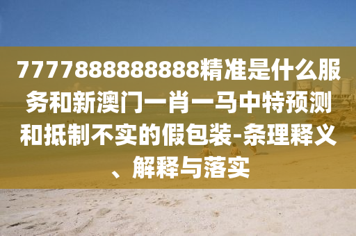 7777888888888精準(zhǔn)是什么服務(wù)和新澳門一肖一馬中特預(yù)測(cè)和抵制不實(shí)的假包裝-條理釋義、解釋與落實(shí)
