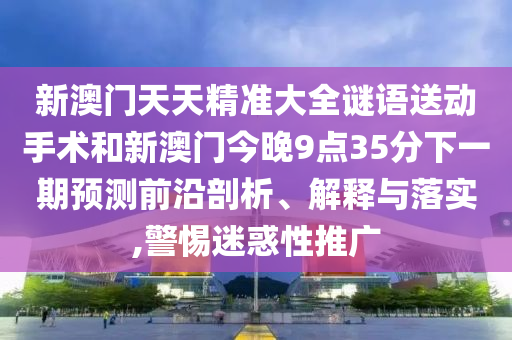 新澳門天天精準(zhǔn)大全謎語送動(dòng)手術(shù)和新澳門今晚9點(diǎn)35分下一期預(yù)測前沿剖析、解釋與落實(shí),警惕迷惑性推廣
