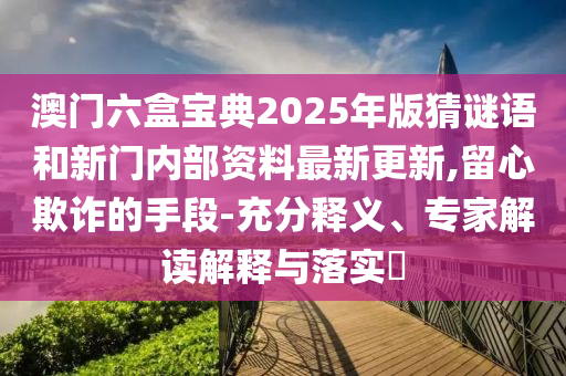 澳門六盒寶典2025年版猜謎語(yǔ)和新門內(nèi)部資料最新更新,留心欺詐的手段-充分釋義、專家解讀解釋與落實(shí)?