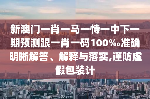 新澳門一肖一馬一恃一中下一期預(yù)測跟一肖一碼100‰準(zhǔn)確明晰解答、解釋與落實(shí),謹(jǐn)防虛假包裝計(jì)