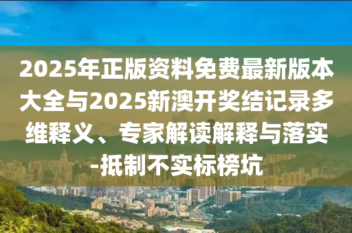 2025年正版資料免費(fèi)最新版本大全與2025新澳開獎(jiǎng)結(jié)記錄多維釋義、專家解讀解釋與落實(shí)-抵制不實(shí)標(biāo)榜坑