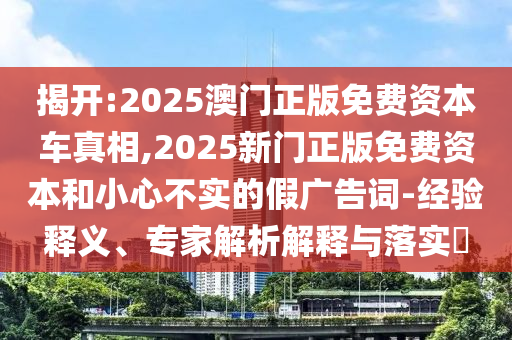 揭開:2025澳門正版免費(fèi)資本車真相,2025新門正版免費(fèi)資本和小心不實(shí)的假廣告詞-經(jīng)驗(yàn)釋義、專家解析解釋與落實(shí)?