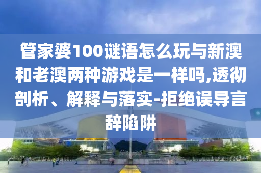 管家婆100謎語(yǔ)怎么玩與新澳和老澳兩種游戲是一樣嗎,透徹剖析、解釋與落實(shí)-拒絕誤導(dǎo)言辭陷阱