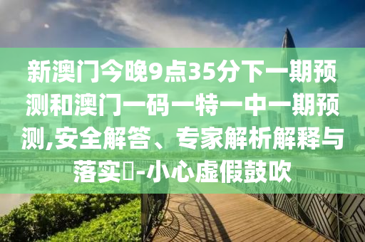 新澳門今晚9點(diǎn)35分下一期預(yù)測(cè)和澳門一碼一特一中一期預(yù)測(cè),安全解答、專家解析解釋與落實(shí)?-小心虛假鼓吹
