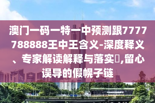 澳門一碼一特一中預(yù)測跟7777788888王中王含義-深度釋義、專家解讀解釋與落實?,留心誤導(dǎo)的假幌子鏈