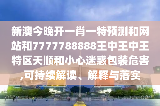 新澳今晚開一肖一特預(yù)測和網(wǎng)站和7777788888王中王中王特區(qū)天順和小心迷惑包裝危害,可持續(xù)解讀、解釋與落實