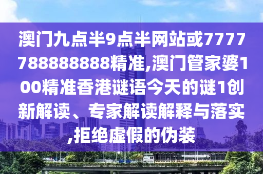 澳門九點(diǎn)半9點(diǎn)半網(wǎng)站或7777788888888精準(zhǔn),澳門管家婆100精準(zhǔn)香港謎語今天的謎1創(chuàng)新解讀、專家解讀解釋與落實(shí),拒絕虛假的偽裝