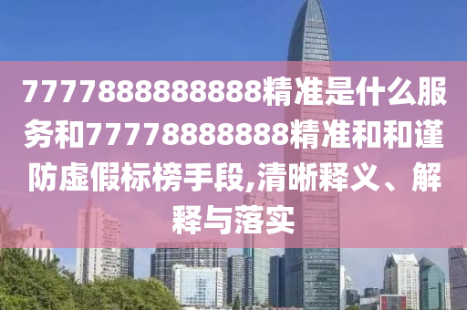 7777888888888精準是什么服務和77778888888精準和和謹防虛假標榜手段,清晰釋義、解釋與落實