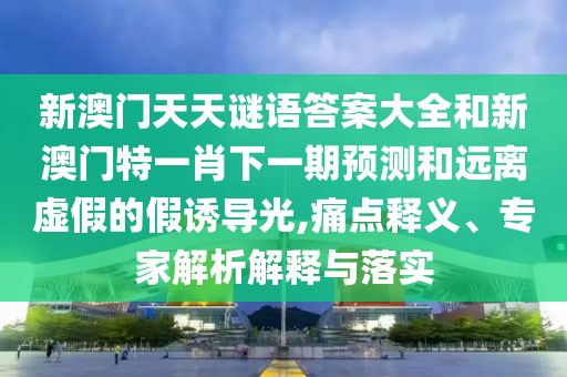 新澳門天天謎語(yǔ)答案大全和新澳門特一肖下一期預(yù)測(cè)和遠(yuǎn)離虛假的假誘導(dǎo)光,痛點(diǎn)釋義、專家解析解釋與落實(shí)