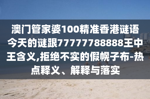 澳門管家婆100精準(zhǔn)香港謎語今天的謎跟77777788888王中王含義,拒絕不實(shí)的假幌子布-熱點(diǎn)釋義、解釋與落實(shí)